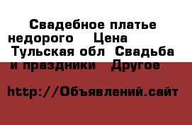 Свадебное платье недорого  › Цена ­ 5 000 - Тульская обл. Свадьба и праздники » Другое   